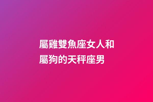 屬雞雙魚座女人和屬狗的天秤座男-第1張-星座運勢-玄機派