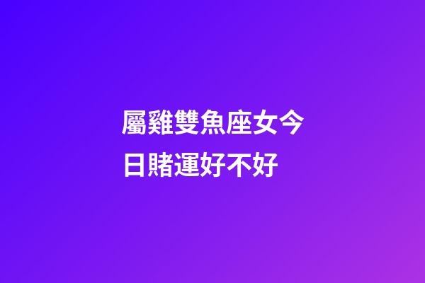 屬雞雙魚座女今日賭運好不好-第1張-星座運勢-玄機派