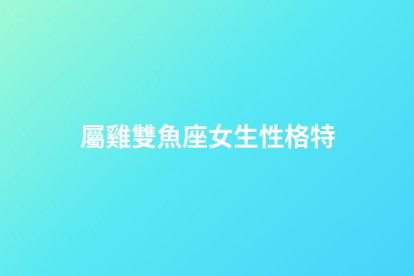 屬雞雙魚座女生性格特-第1張-星座運勢-玄機派