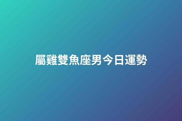 屬雞雙魚座男今日運勢-第1張-星座運勢-玄機派