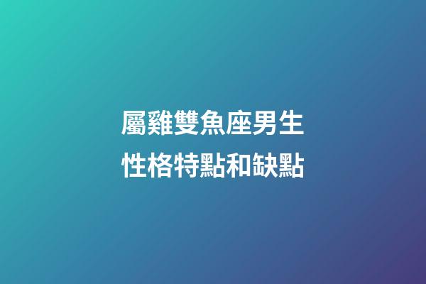 屬雞雙魚座男生性格特點和缺點-第1張-星座運勢-玄機派