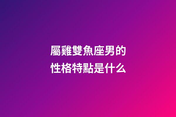 屬雞雙魚座男的性格特點是什么-第1張-星座運勢-玄機派