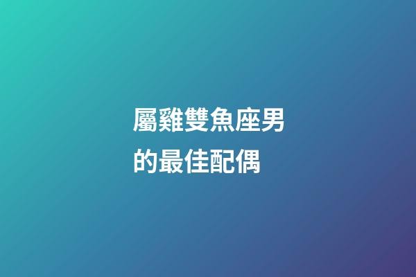 屬雞雙魚座男的最佳配偶-第1張-星座運勢-玄機派