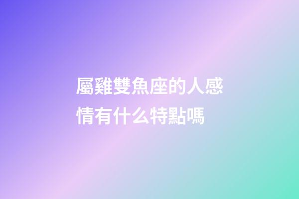 屬雞雙魚座的人感情有什么特點嗎-第1張-星座運勢-玄機派