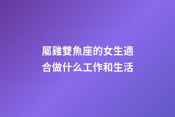 屬雞雙魚座的女生適合做什么工作和生活-第1張-星座運勢-玄機派