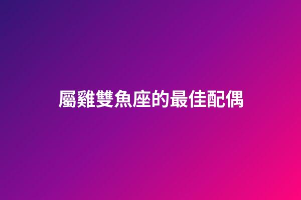 屬雞雙魚座的最佳配偶-第1張-星座運勢-玄機派
