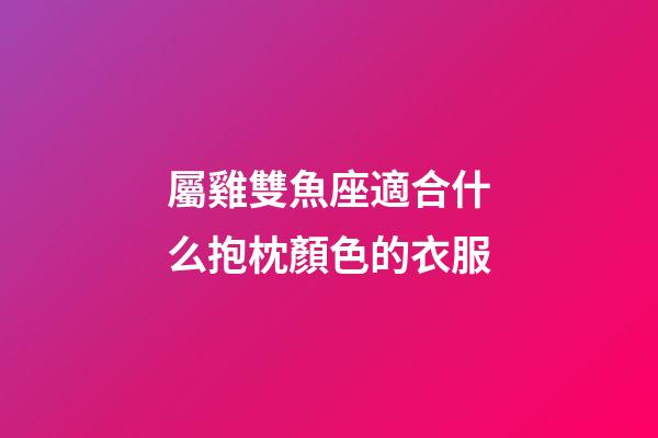 屬雞雙魚座適合什么抱枕顏色的衣服-第1張-星座運勢-玄機派