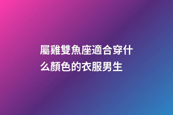 屬雞雙魚座適合穿什么顏色的衣服男生-第1張-星座運勢-玄機派