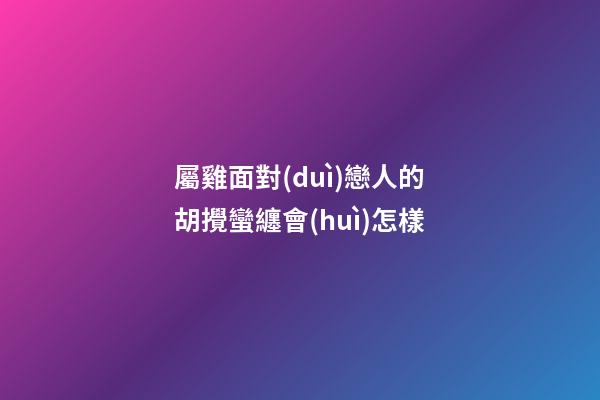 屬雞面對(duì)戀人的胡攪蠻纏會(huì)怎樣