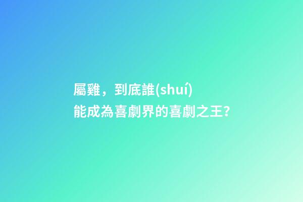 屬雞，到底誰(shuí)能成為喜劇界的喜劇之王？