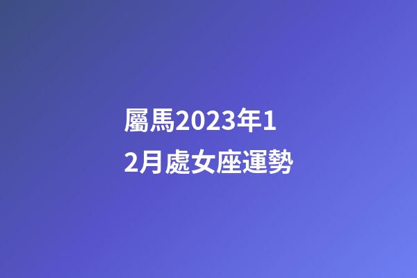 屬馬2023年12月處女座運勢-第1張-星座運勢-玄機派