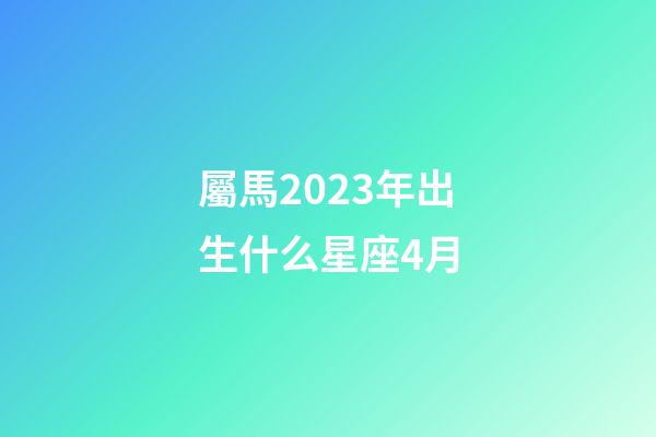 屬馬2023年出生什么星座4月-第1張-星座運(yùn)勢(shì)-玄機(jī)派