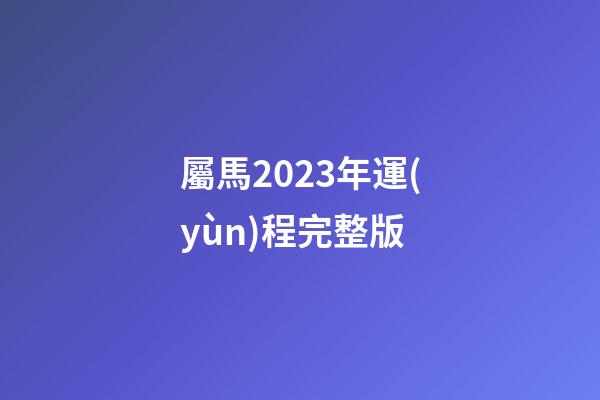 屬馬2023年運(yùn)程完整版