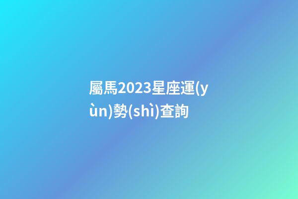屬馬2023星座運(yùn)勢(shì)查詢
