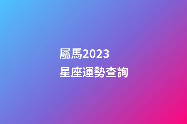 屬馬2023星座運勢查詢-第1張-星座運勢-玄機派
