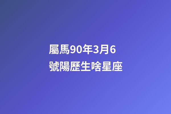 屬馬90年3月6號陽歷生啥星座-第1張-星座運勢-玄機派