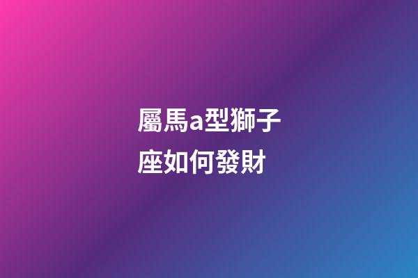 屬馬a型獅子座如何發財-第1張-星座運勢-玄機派