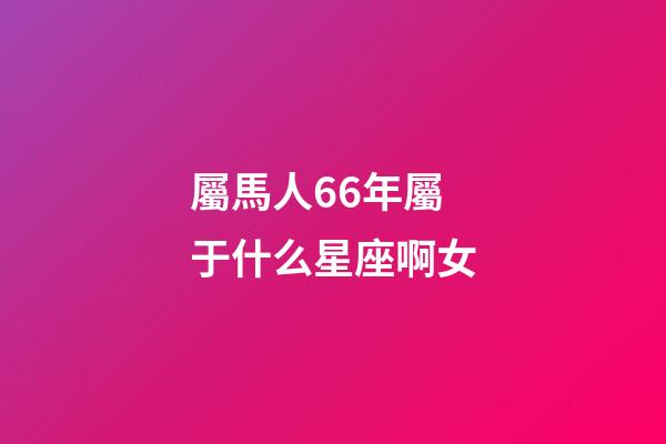 屬馬人66年屬于什么星座啊女-第1張-星座運勢-玄機派