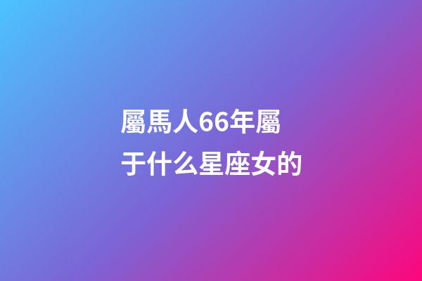 屬馬人66年屬于什么星座女的-第1張-星座運(yùn)勢-玄機(jī)派