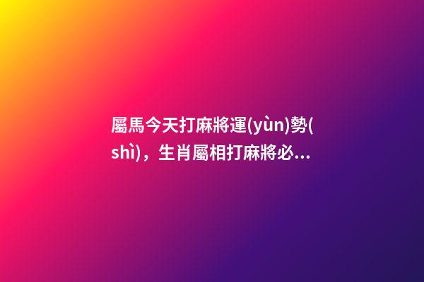 屬馬今天打麻將運(yùn)勢(shì)，生肖屬相打麻將必勝