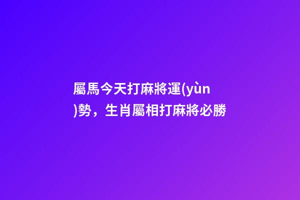 屬馬今天打麻將運(yùn)勢，生肖屬相打麻將必勝