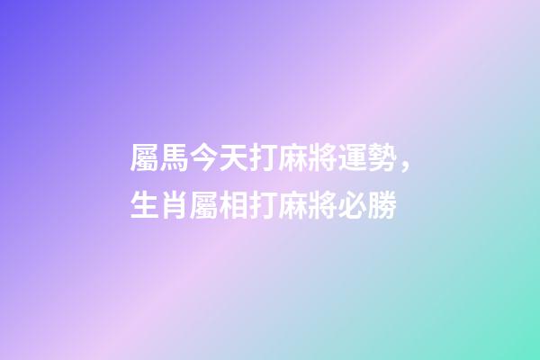 屬馬今天打麻將運勢，生肖屬相打麻將必勝
