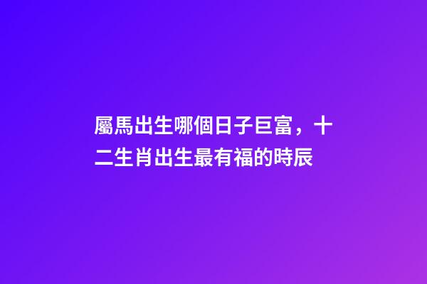 屬馬出生哪個日子巨富，十二生肖出生最有福的時辰