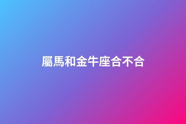 屬馬和金牛座合不合-第1張-星座運勢-玄機派