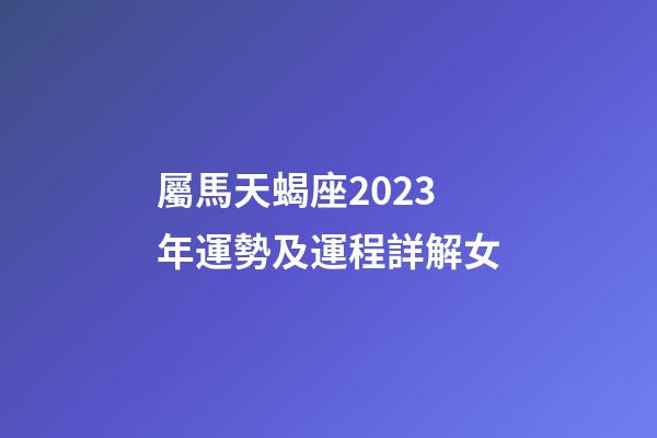 屬馬天蝎座2023年運勢及運程詳解女-第1張-星座運勢-玄機派