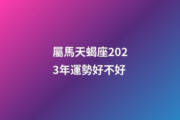 屬馬天蝎座2023年運勢好不好-第1張-星座運勢-玄機派