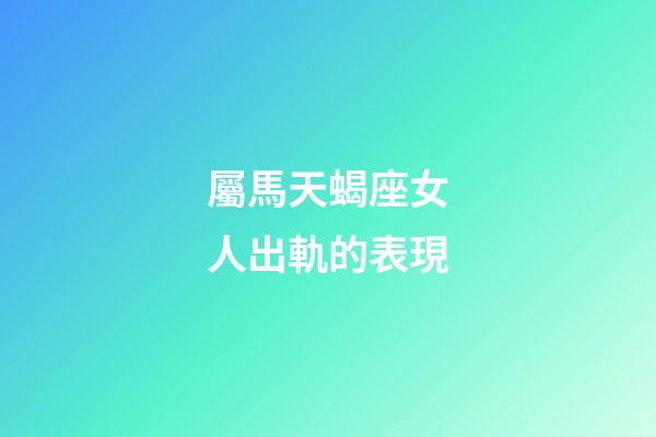 屬馬天蝎座女人出軌的表現-第1張-星座運勢-玄機派