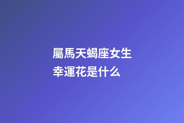 屬馬天蝎座女生幸運花是什么
