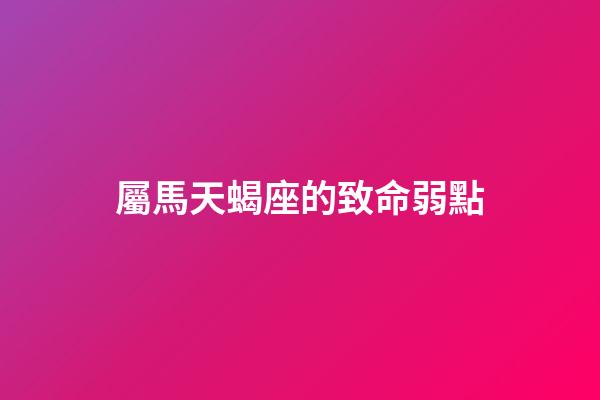 屬馬天蝎座的致命弱點-第1張-星座運勢-玄機派