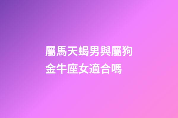 屬馬天蝎男與屬狗金牛座女適合嗎-第1張-星座運(yùn)勢-玄機(jī)派