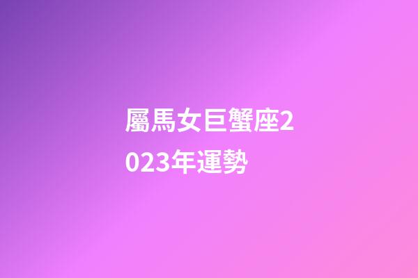 屬馬女巨蟹座2023年運勢-第1張-星座運勢-玄機派