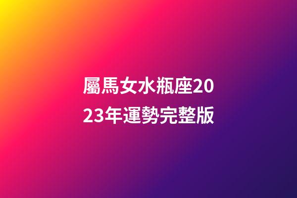 屬馬女水瓶座2023年運勢完整版-第1張-星座運勢-玄機(jī)派