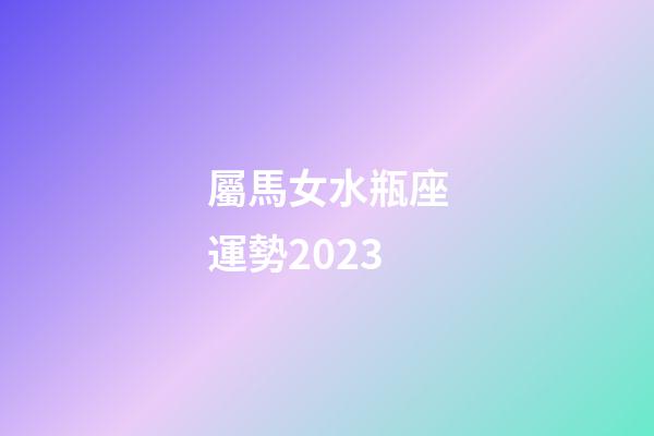 屬馬女水瓶座運勢2023