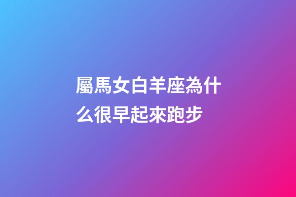 屬馬女白羊座為什么很早起來跑步-第1張-星座運勢-玄機派