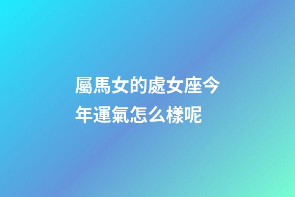 屬馬女的處女座今年運氣怎么樣呢-第1張-星座運勢-玄機派