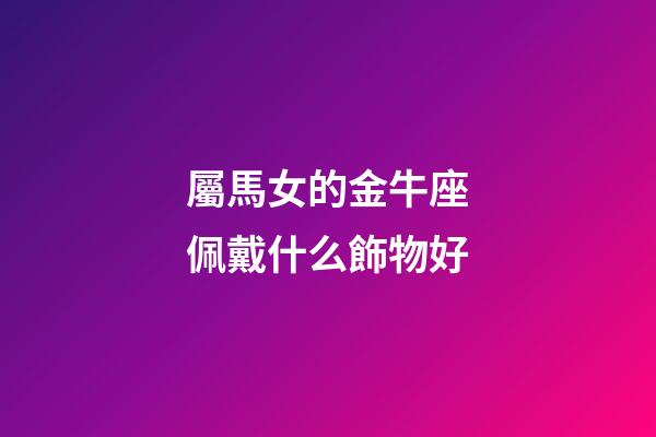 屬馬女的金牛座佩戴什么飾物好-第1張-星座運勢-玄機派