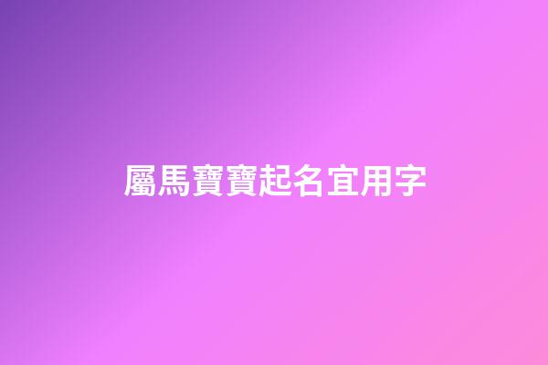 屬馬寶寶起名宜用字(屬馬寶寶取名字)-第1張-寶寶起名-玄機派