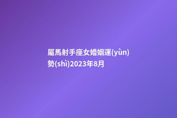 屬馬射手座女婚姻運(yùn)勢(shì)2023年8月