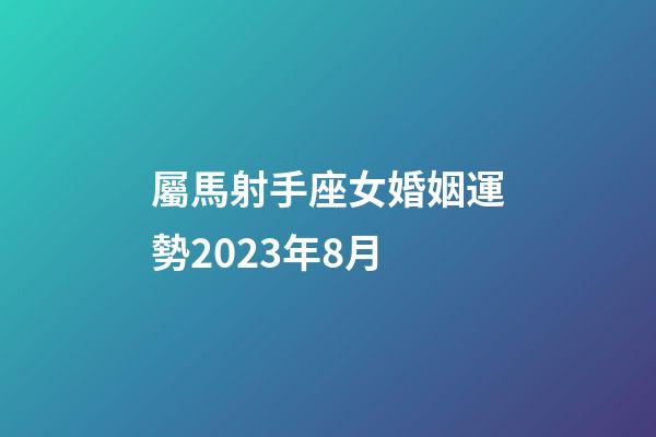 屬馬射手座女婚姻運勢2023年8月-第1張-星座運勢-玄機派