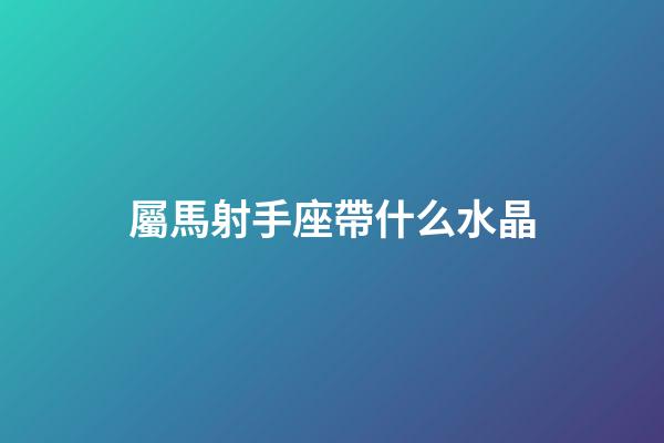 屬馬射手座帶什么水晶-第1張-星座運勢-玄機派