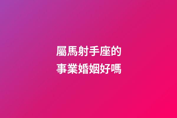 屬馬射手座的事業婚姻好嗎-第1張-星座運勢-玄機派
