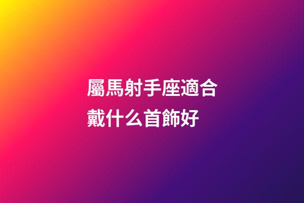 屬馬射手座適合戴什么首飾好-第1張-星座運(yùn)勢-玄機(jī)派