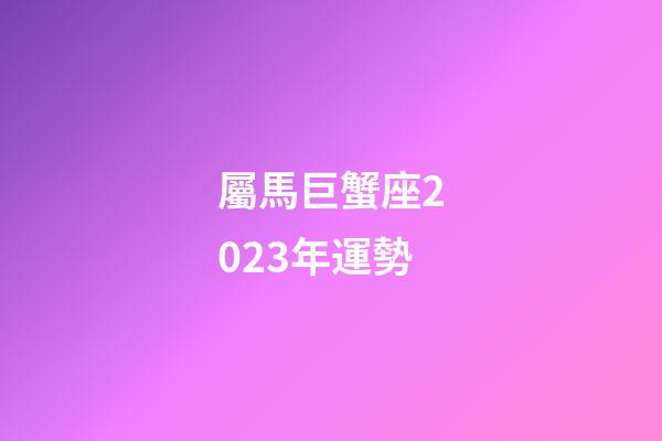 屬馬巨蟹座2023年運勢-第1張-星座運勢-玄機派