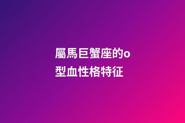 屬馬巨蟹座的o型血性格特征-第1張-星座運勢-玄機派