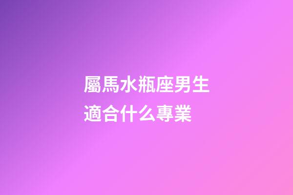 屬馬水瓶座男生適合什么專業-第1張-星座運勢-玄機派