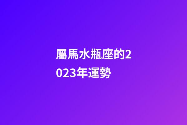 屬馬水瓶座的2023年運勢-第1張-星座運勢-玄機派